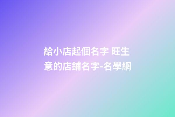 給小店起個名字 旺生意的店鋪名字-名學網-第1張-店鋪起名-玄機派